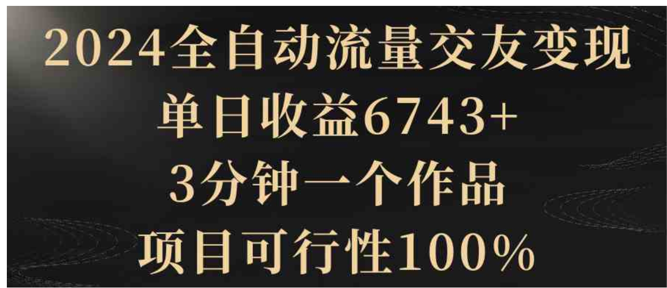 2024全自动流量交友变现，单日收益6743+，3分钟一个作品，项目可行性100%-十一网创