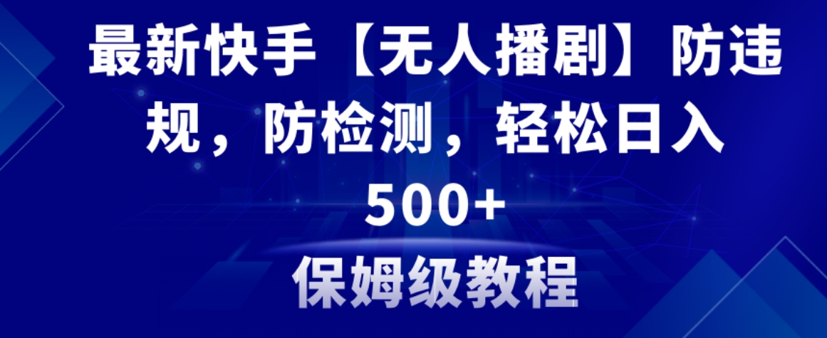 最新快手【无人播剧】防违规，防检测，多种变现方式，日入500+教程+素材-十一网创