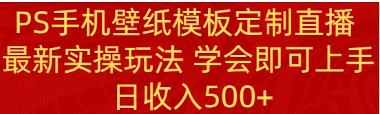 PS手机壁纸模板定制直播 最新实操玩法 学会即可上手 日收入500+-十一网创