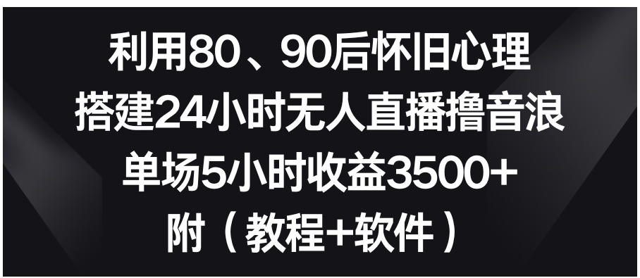 利用80、90后怀旧心理，搭建24小时无人直播撸音浪，单场5小时收益3500+…-十一网创