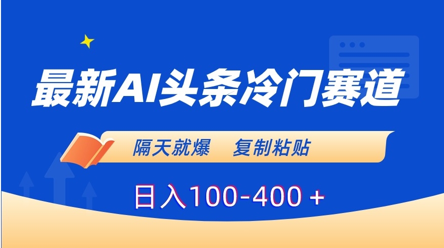 最新AI头条冷门赛道，隔天就爆，复制粘贴日入100-400＋-十一网创