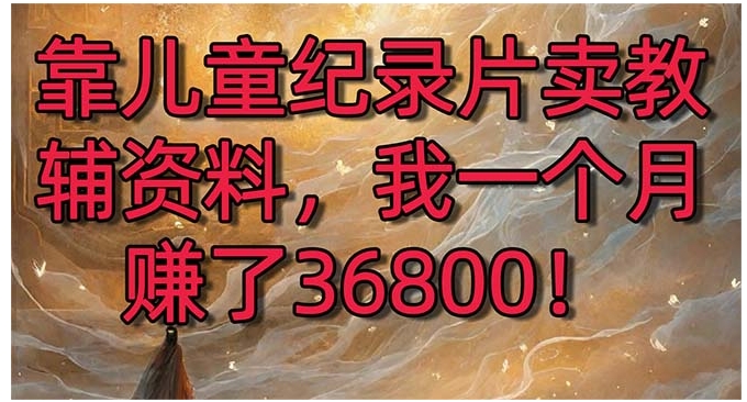 靠儿童纪录片卖教辅资料，一个月赚了36800！暴力变现2.0版本，喂饭级教学-十一网创