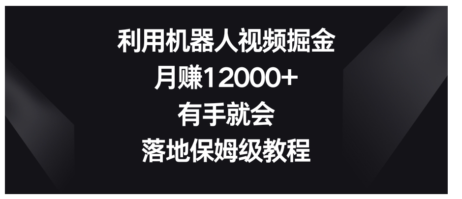 利用机器人视频掘金，月赚12000+，有手就会，落地保姆级教程-十一网创