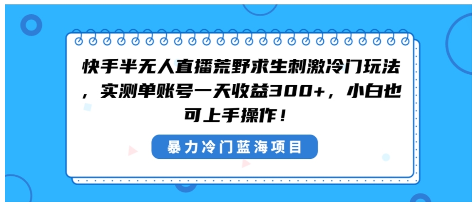 快手半无人直播荒野求生刺激冷门玩法，实测单账号一天收益300+，小白也…-十一网创