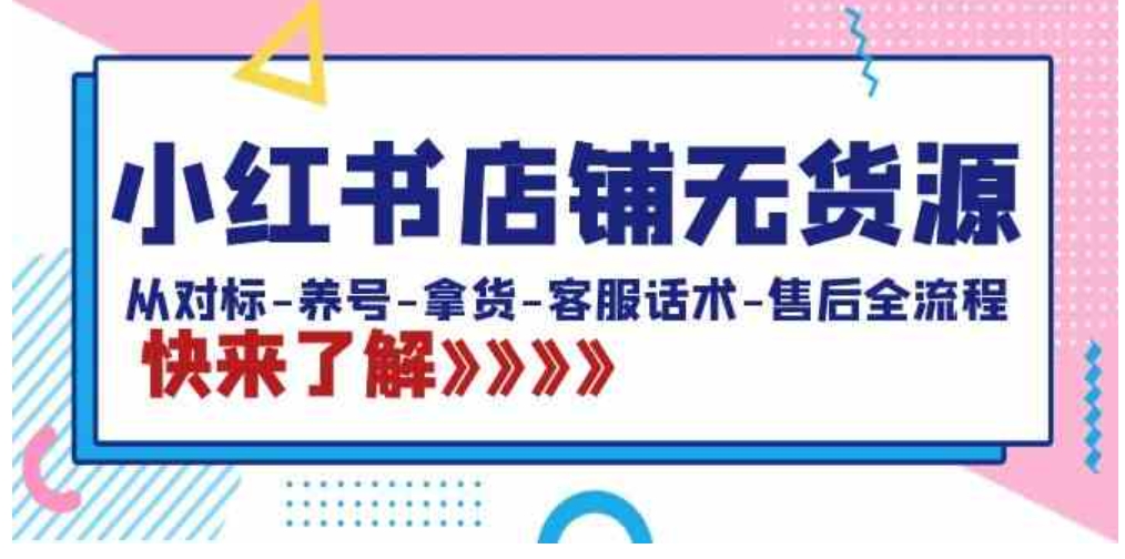 小红书店铺无货源：从对标-养号-拿货-客服话术-售后全流程-十一网创