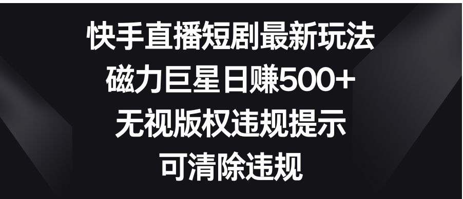 快手直播短剧最新玩法，磁力巨星日赚500+，无视版权违规提示，可清除违规-十一网创