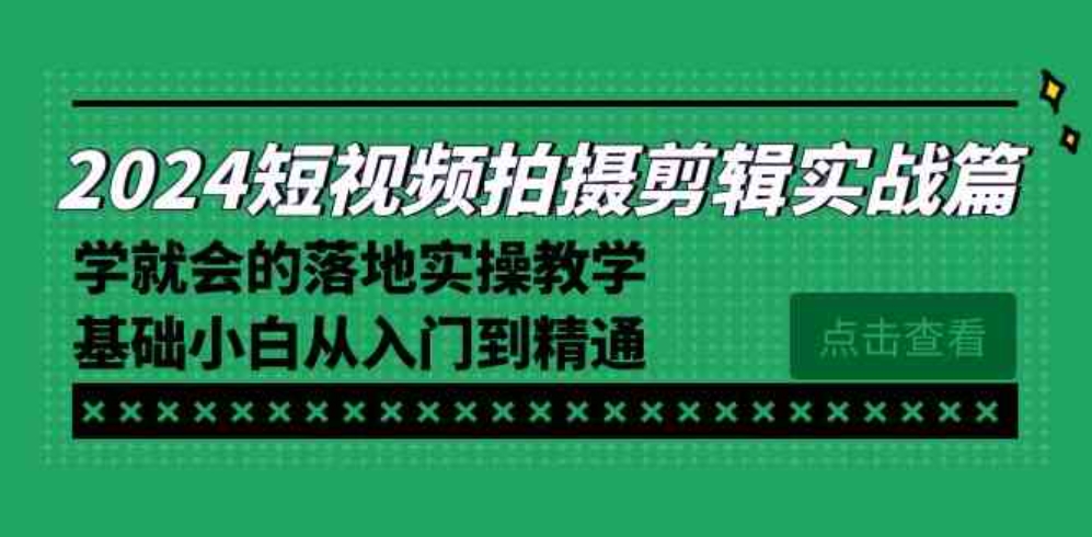 2024短视频拍摄剪辑实操篇，学就会的落地实操教学，基础小白从入门到精通-十一网创