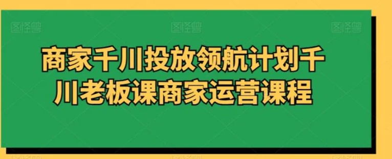 商家千川投放领航计划千川老板课商家运营课程-十一网创