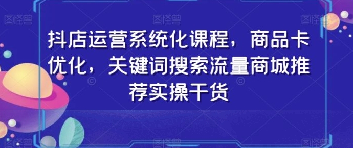 抖店运营系统化课程，商品卡优化，关键词搜索流量商城推荐实操干货-十一网创