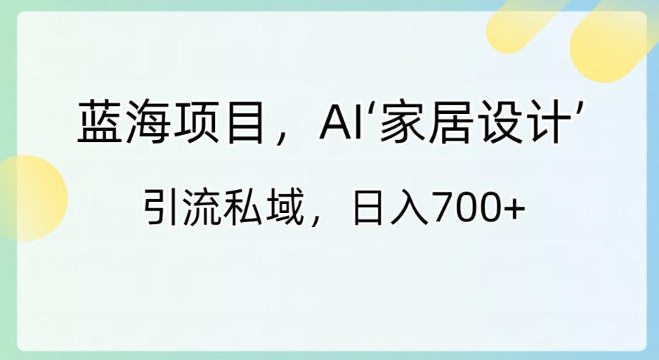 蓝海项目，AI‘家居设计’ 引流私域，日入700+-十一网创