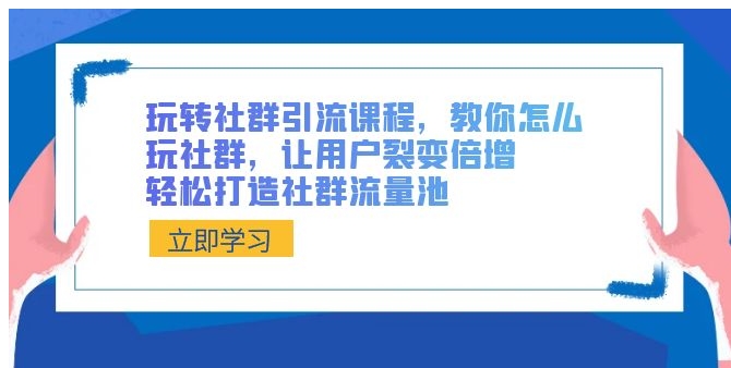 玩转社群 引流课程，教你怎么玩社群，让用户裂变倍增，轻松打造社群流量池-十一网创