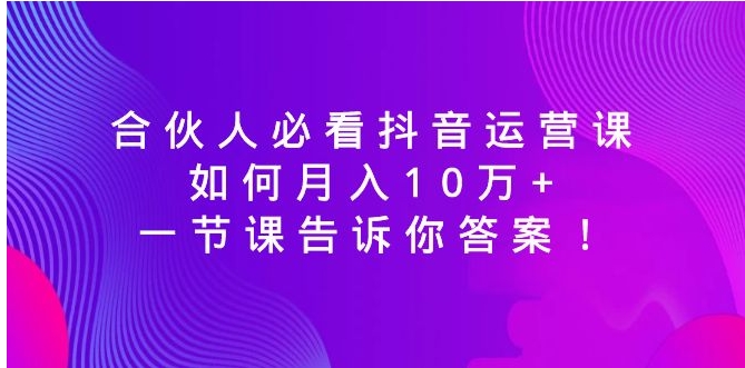 合伙人必看抖音运营课，如何月入10万+，一节课告诉你答案！-十一网创