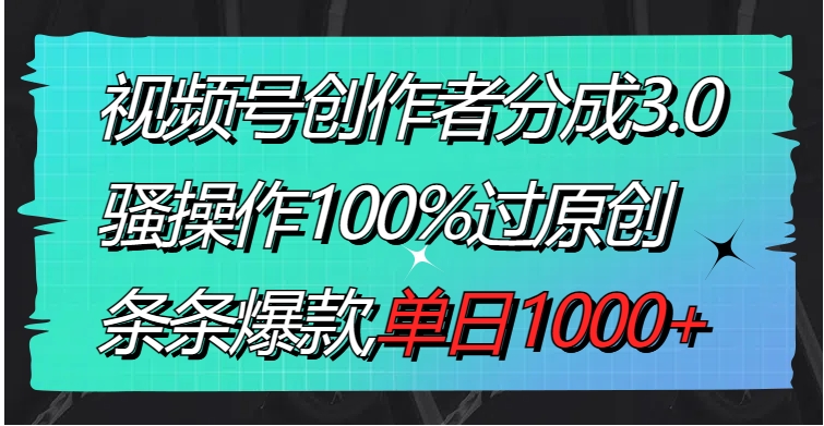 视频号创作者分成3.0玩法，骚操作100%过原创，条条爆款，单日1000+-十一网创