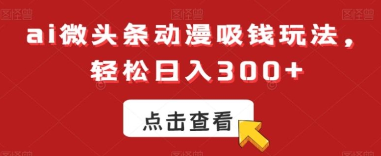 ai微头条动漫吸钱玩法，轻松日入300+【揭秘】-十一网创