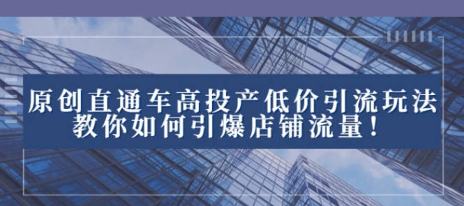 2023直通车高投产低价引流玩法，教你如何引爆店铺流量！-十一网创