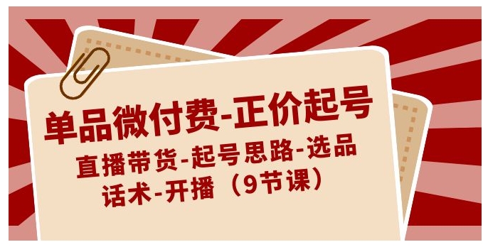 单品微付费-正价起号：直播带货-起号思路-选品-话术-开播-十一网创