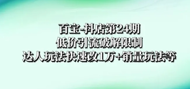 百宝-抖店第24期：低价引流破解限制，达人玩法快速改1万+销量玩法等-十一网创