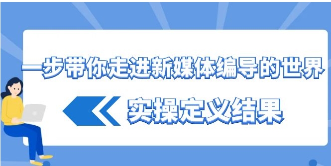 一步带你走进 新媒体编导的世界，实操定义结果-十一网创