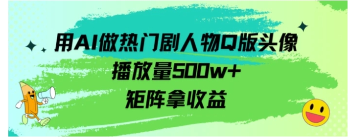 用AI做热门剧人物口版头像播放量500w+，矩阵拿收益-十一网创