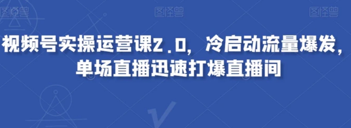 视频号实操运营课2.0，冷启动流量爆发，单场直播迅速打爆直播间-十一网创