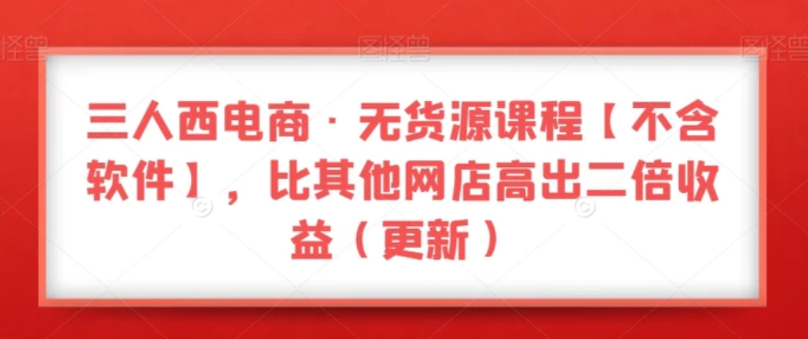 三人西电商·无货源课程【不含软件】，比其他网店高出二倍收益-十一网创