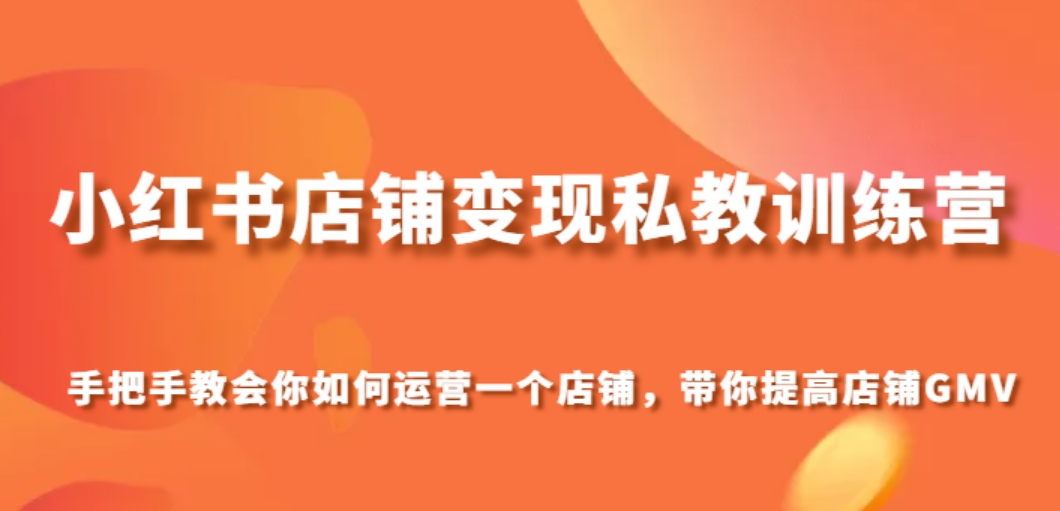 小红书店铺变现私教训练营，手把手教会你运营店铺，带你提高店铺GMV-十一网创