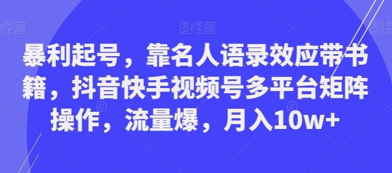 暴利起号，靠名人语录效应带书籍，抖音快手视频号多平台矩阵操作，流量爆，月入10w+-十一网创