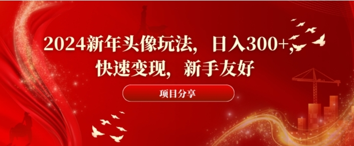 2024新年头像玩法，日入300+，快速变现，新手友好【揭秘】-十一网创