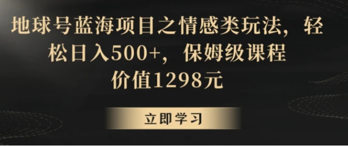 地球号蓝海项目之情感类玩法，轻松日入500+，保姆级课程【揭秘】-十一网创