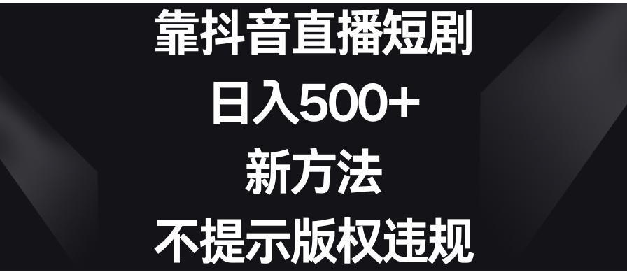 靠抖音直播短剧，日入500+，新方法、不提示版权违规-十一网创