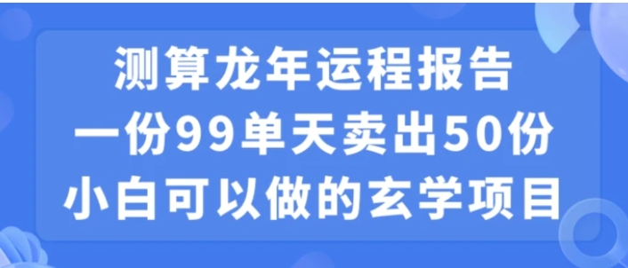 小白可做的玄学项目，出售”龙年运程报告”一份99元单日卖出100份利润9900元，0成本投入【揭秘】-十一网创