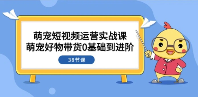 萌宠·短视频运营实战课：萌宠好物带货0基础到进阶-十一网创