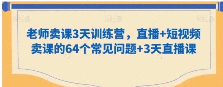 老师卖课3天训练营，直播+短视频卖课的64个常见问题+3天直播课-十一网创