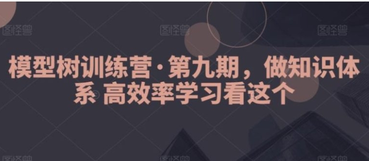 模型树训练营·第九期，做知识体系高效率学习看这个-十一网创