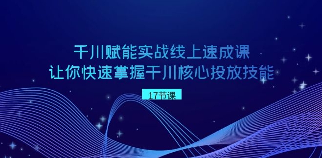 千川 赋能实战线上速成课，让你快速掌握干川核心投放技能-十一网创