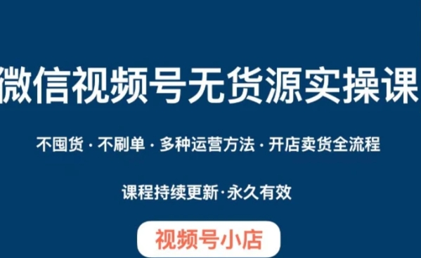 微信视频号小店无货源实操课程，​不囤货·不刷单·多种运营方法·开店卖货全流程-十一网创