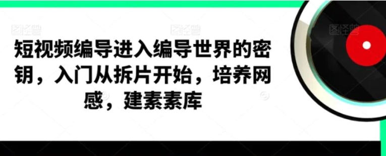 短视频编导，进入编导世界的密钥，入门从拆片开始，培养网感，建素素库-十一网创