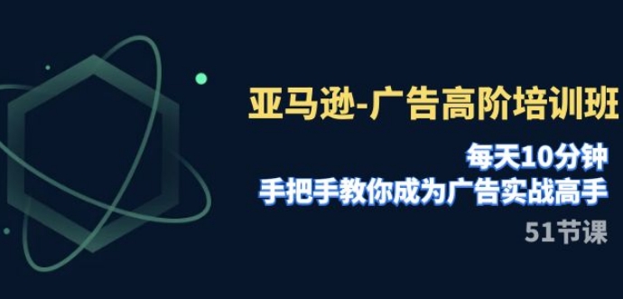 亚马逊-广告高阶培训班，每天10分钟，手把手教你成为广告实战高手-十一网创