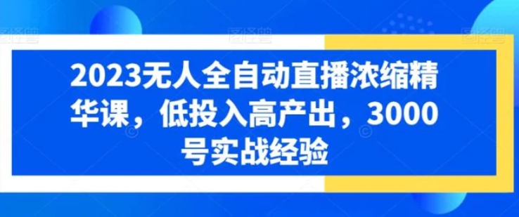 2023无人全自动直播浓缩精华课，低投入高产出，3000号实战经验-十一网创