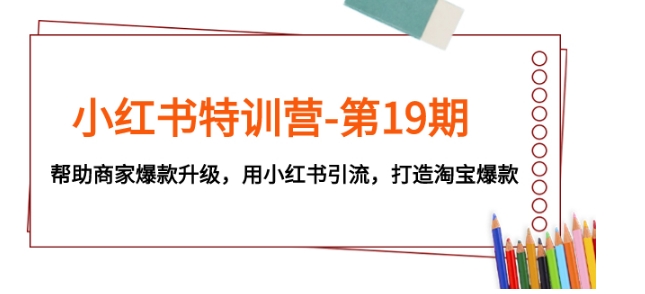 小红书特训营-第19期，帮助商家爆款升级，用小红书引流，打造淘宝爆款-十一网创