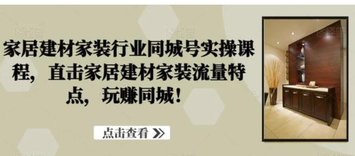 家居建材家装行业同城号实操课程，直击家居建材家装流量特点，玩赚同城！-十一网创