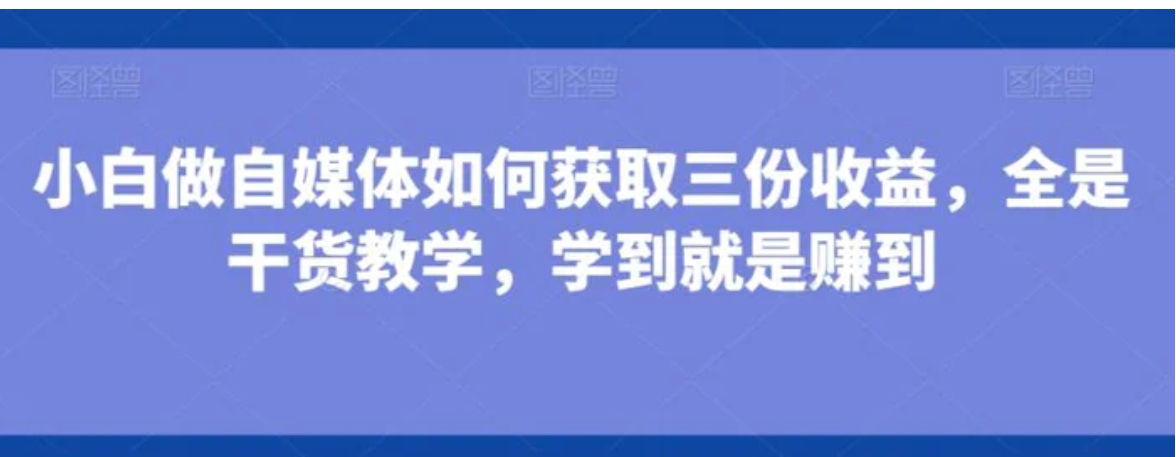 小白做自媒体如何获取三份收益，全是干货教学，学到就是赚到-十一网创