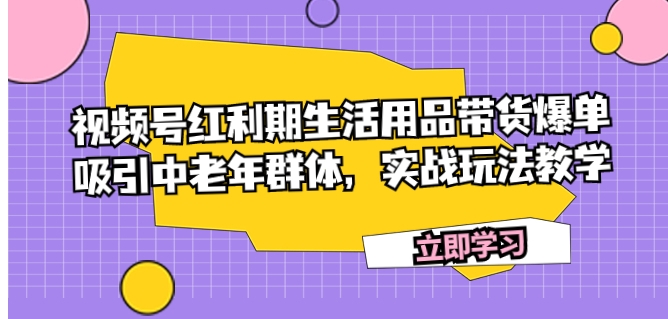 视频号红利期生活用品带货爆单，吸引中老年群体，实战玩法教学-十一网创