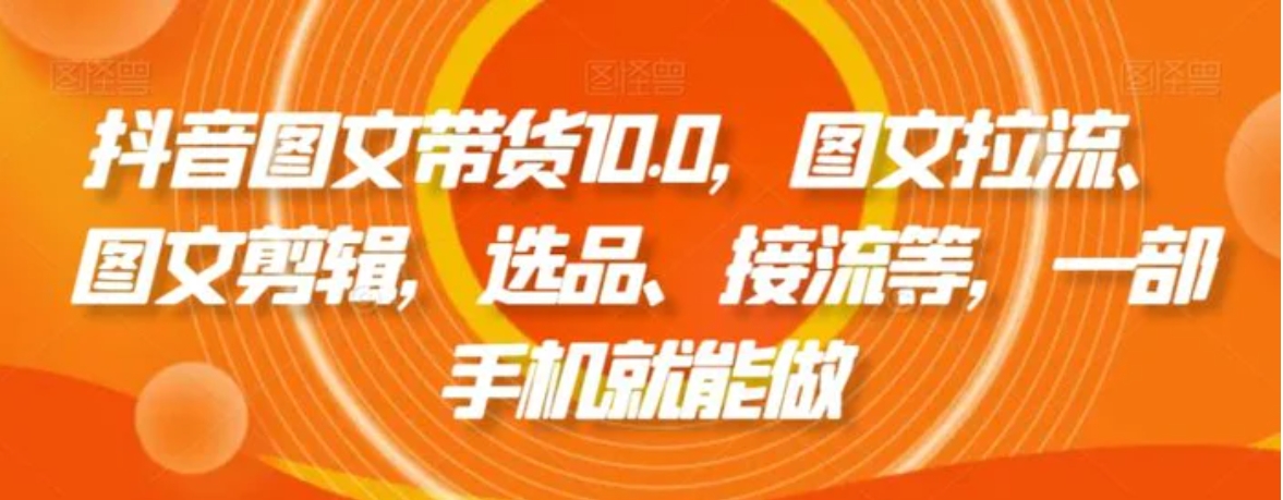 抖音图文带货10.0，图文拉流、图文剪辑，选品、接流等，一部手机就能做-十一网创