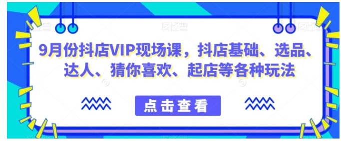 9月份抖店VIP现场课，抖音小店基础、选品、达人、猜你喜欢、起店等各种玩法-十一网创