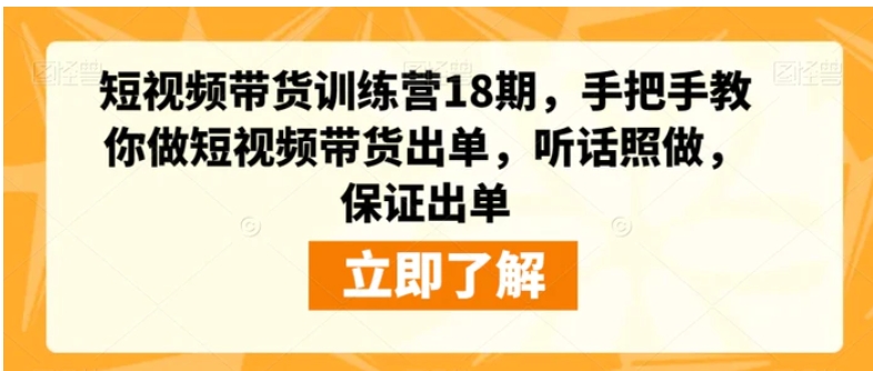 短视频带货训练营18期，手把手教你做短视频带货出单，听话照做，保证出单-十一网创