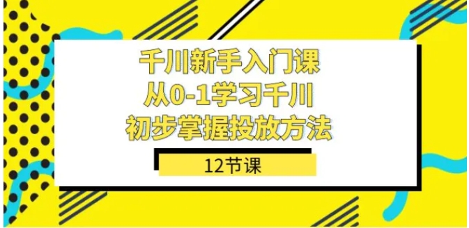 千川-新手入门课，从0-1学习千川，初步掌握投放方法-十一网创