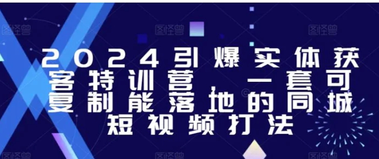 2024引爆实体获客特训营，​一套可复制能落地的同城短视频打法-十一网创