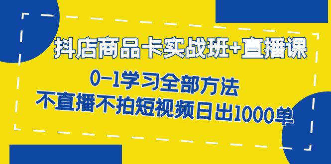 抖店商品卡实战班+直播课-8月 0-1学习全部方法 不直播不拍短视频日出1000单-十一网创