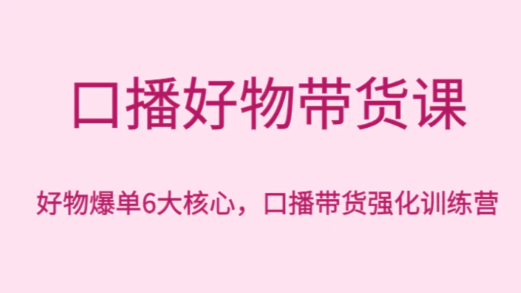 口播好物带货课，好物爆单6大核心，口播带货强化训练营-十一网创